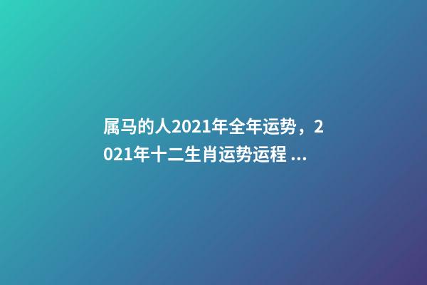 属马的人2021年全年运势，2021年十二生肖运势运程 宋韶光2021年十二生肖运程，2021运程十二生肖运程每月运势-第1张-观点-玄机派